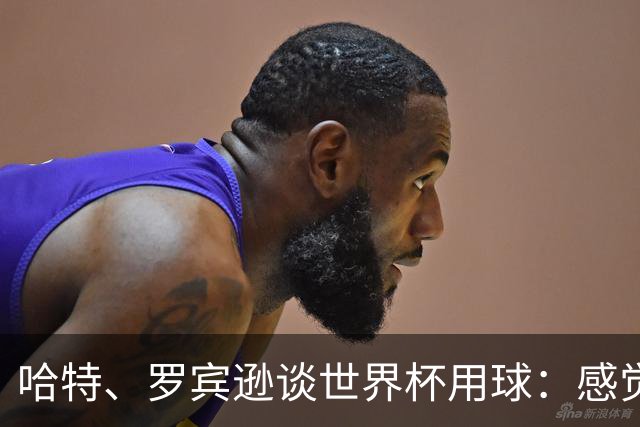 哈特、罗宾逊谈世界杯用球：感觉球员有点不适应，今年远射特别多