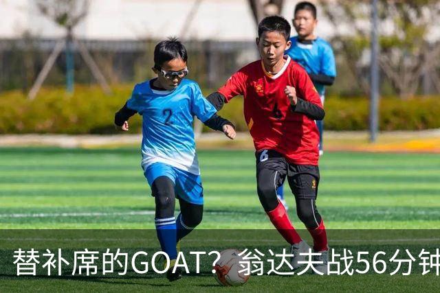 替补席的GOAT？翁达夫战56分钟3球2助 每11分钟参与1球