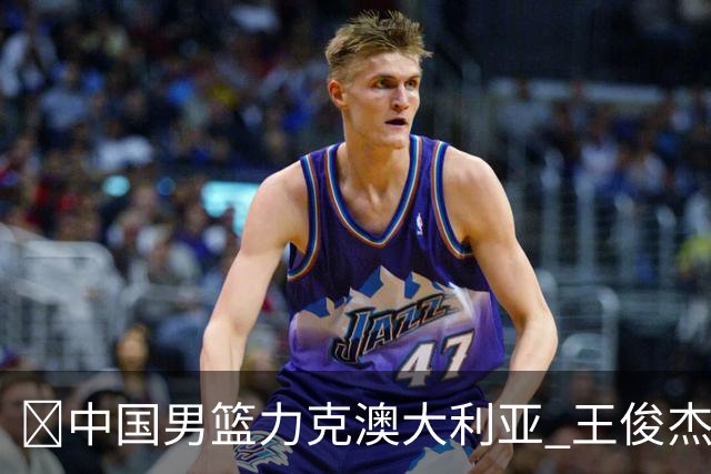 🏀中国男篮力克澳大利亚 王俊杰23+6&连拿关键5分 崔永熙12分